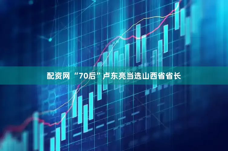 配资网 “70后”卢东亮当选山西省省长