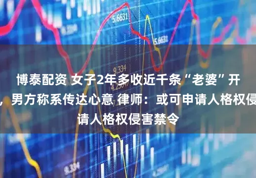 博泰配资 女子2年多收近千条“老婆”开头短信，男方称系传达心意 律师：或可申请人格权侵害禁令