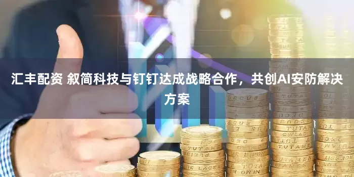 汇丰配资 叙简科技与钉钉达成战略合作，共创AI安防解决方案