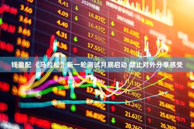 钱盈配 《马拉松》新一轮测试月底启动 禁止对外分享感受