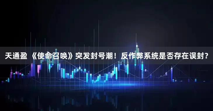 天通盈 《使命召唤》突发封号潮！反作弊系统是否存在误封？
