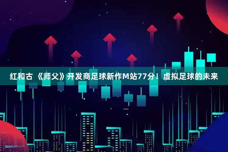 红和古 《师父》开发商足球新作M站77分！虚拟足球的未来