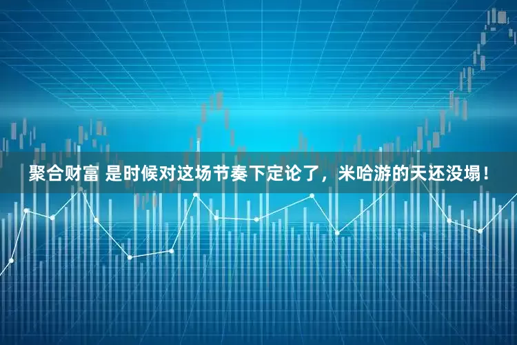 聚合财富 是时候对这场节奏下定论了，米哈游的天还没塌！
