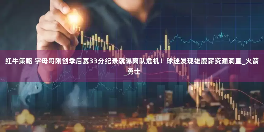 红牛策略 字母哥刚创季后赛33分纪录就曝离队危机！球迷发现雄鹿薪资漏洞直_火箭_勇士