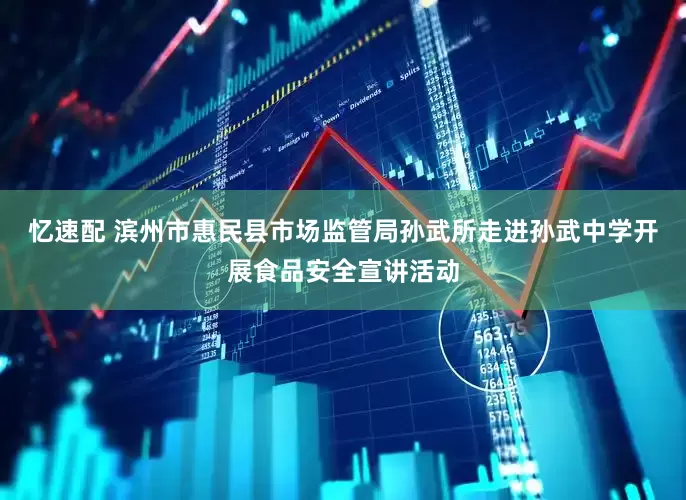 忆速配 滨州市惠民县市场监管局孙武所走进孙武中学开展食品安全宣讲活动