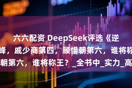 六六配资 DeepSeek评选《逆水寒》十大战力巅峰，戚少商第四，顾惜朝第六，谁将称王？_全书中_实力_高手