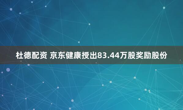 杜德配资 京东健康授出83.44万股奖励股份