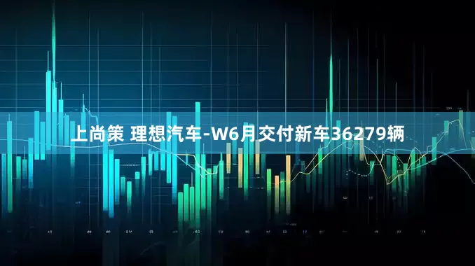 上尚策 理想汽车-W6月交付新车36279辆