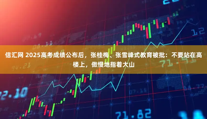 信汇网 2025高考成绩公布后，张桂梅、张雪峰式教育被批：不要站在高楼上，傲慢地指着大山