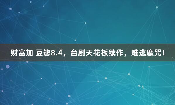 财富加 豆瓣8.4，台剧天花板续作，难逃魔咒！