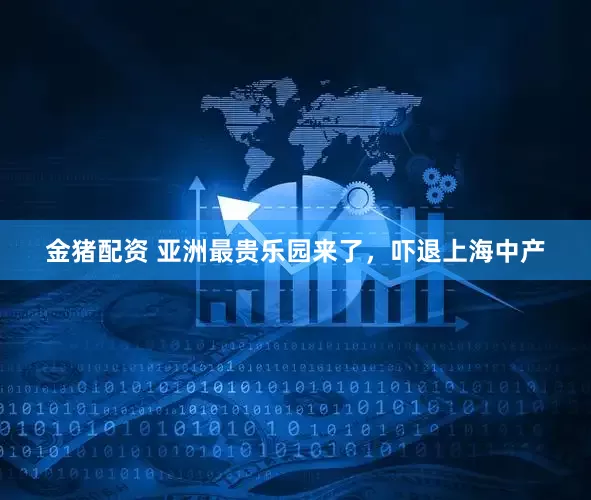 金猪配资 亚洲最贵乐园来了，吓退上海中产