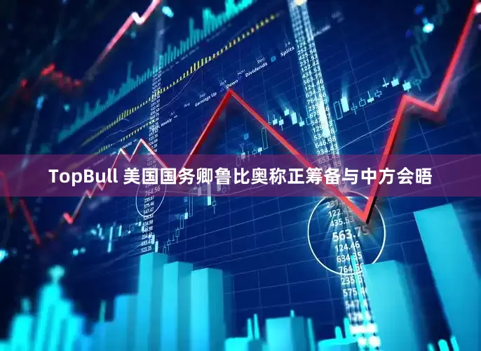 TopBull 美国国务卿鲁比奥称正筹备与中方会晤