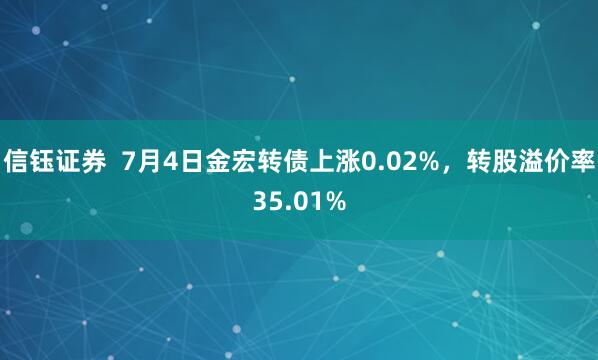 信钰证券  7月4日金宏转债上涨0.02%，转股溢价率35.01%
