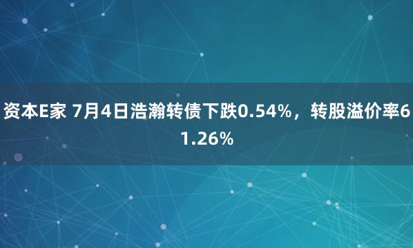 资本E家 7月4日浩瀚转债下跌0.54%，转股溢价率61.26%