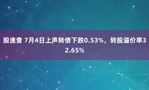 股速查 7月4日上声转债下跌0.53%，转股溢价率32.65%