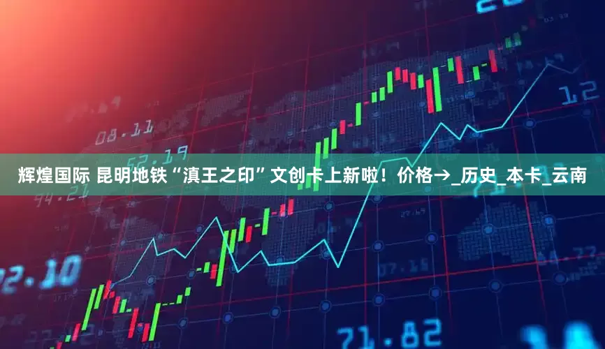 辉煌国际 昆明地铁“滇王之印”文创卡上新啦！价格→_历史_本卡_云南