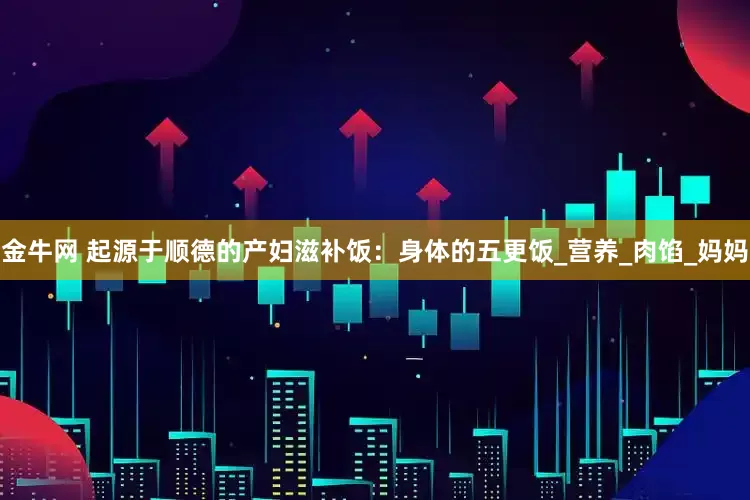 金牛网 起源于顺德的产妇滋补饭：身体的五更饭_营养_肉馅_妈妈