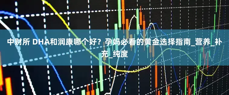 中财所 DHA和润康哪个好？孕妈必看的黄金选择指南_营养_补充_纯度