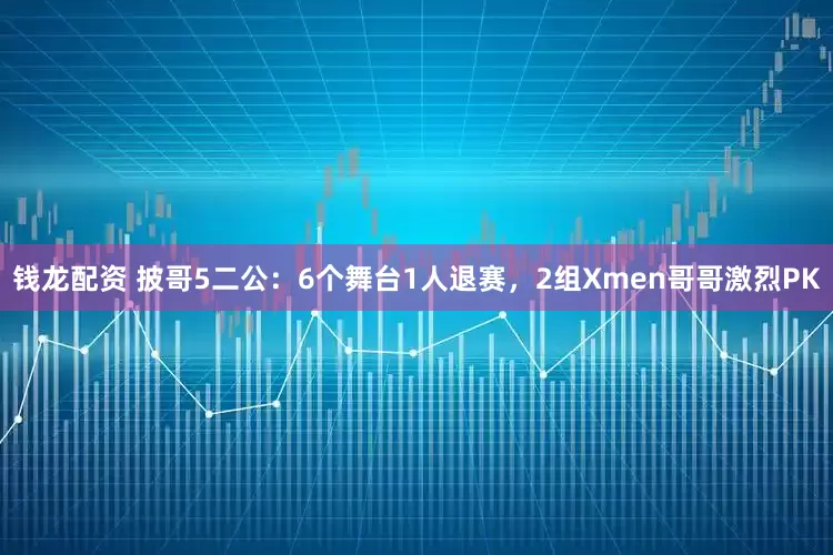 钱龙配资 披哥5二公：6个舞台1人退赛，2组Xmen哥哥激烈PK