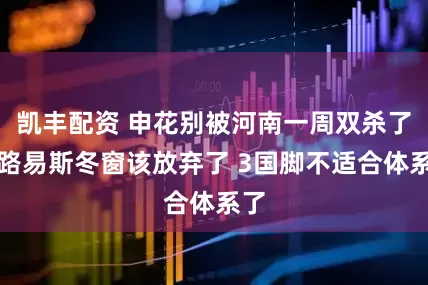 凯丰配资 申花别被河南一周双杀了！路易斯冬窗该放弃了 3国脚不适合体系了