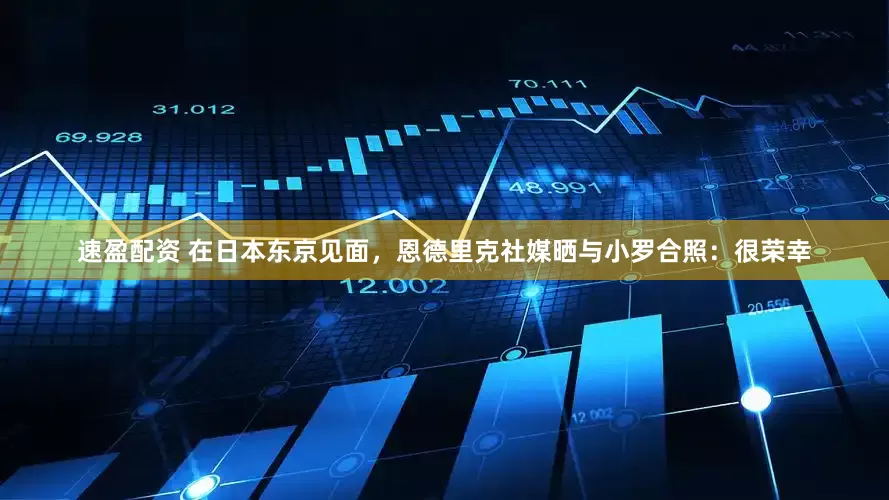 速盈配资 在日本东京见面，恩德里克社媒晒与小罗合照：很荣幸