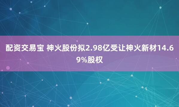 配资交易宝 神火股份拟2.98亿受让神火新材14.69%股权