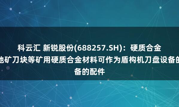 科云汇 新锐股份(688257.SH)：硬质合金齿、地矿刀块等矿用硬质合金材料可作为盾构机刀盘设备的配件