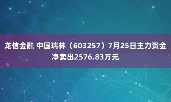 龙信金融 中国瑞林（603257）7月25日主力资金净卖出2576.83万元