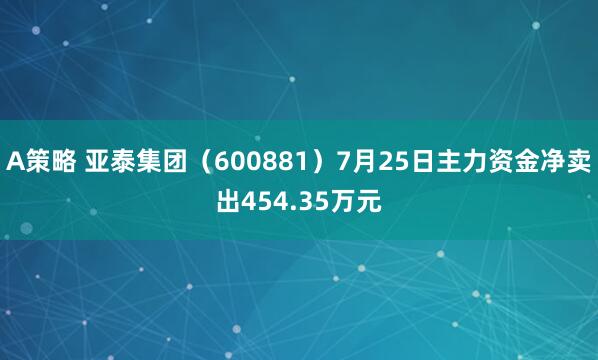 A策略 亚泰集团（600881）7月25日主力资金净卖出454.35万元