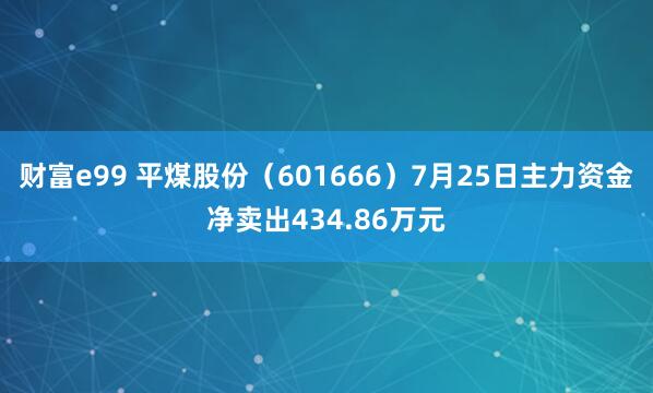财富e99 平煤股份（601666）7月25日主力资金净卖出434.86万元
