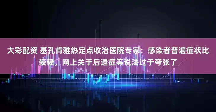 大彩配资 基孔肯雅热定点收治医院专家：感染者普遍症状比较轻，网上关于后遗症等说法过于夸张了