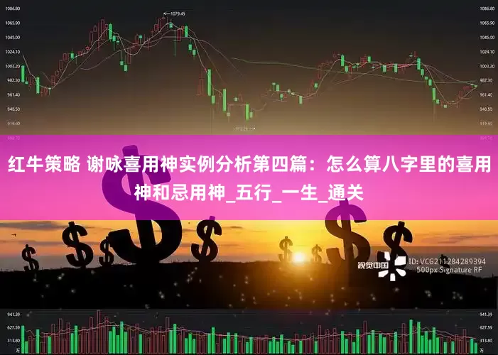 红牛策略 谢咏喜用神实例分析第四篇：怎么算八字里的喜用神和忌用神_五行_一生_通关