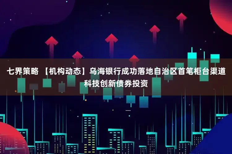 七界策略 【机构动态】乌海银行成功落地自治区首笔柜台渠道科技创新债券投资