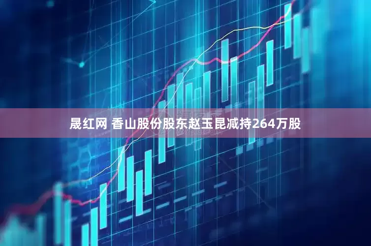 晟红网 香山股份股东赵玉昆减持264万股
