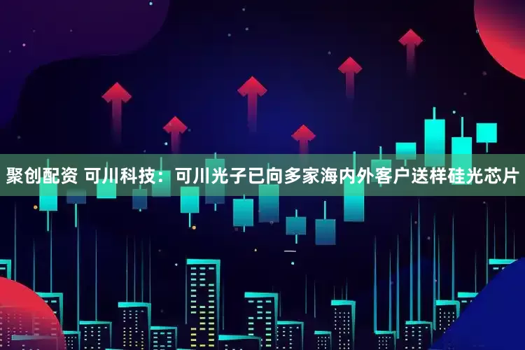 聚创配资 可川科技：可川光子已向多家海内外客户送样硅光芯片