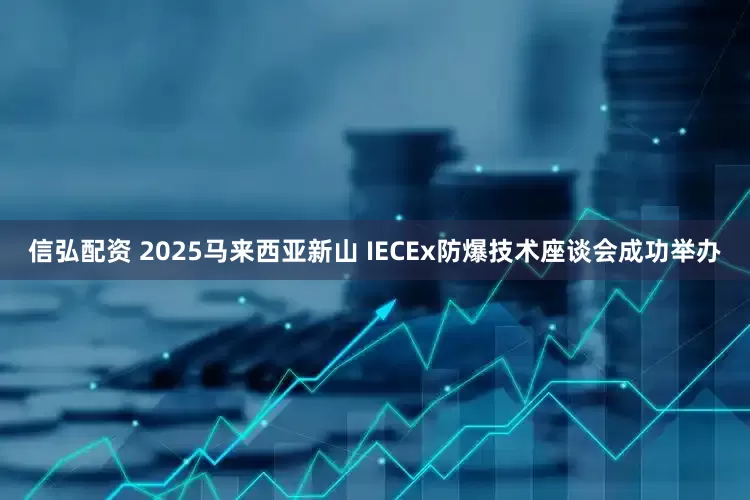 信弘配资 2025马来西亚新山 IECEx防爆技术座谈会成功举办
