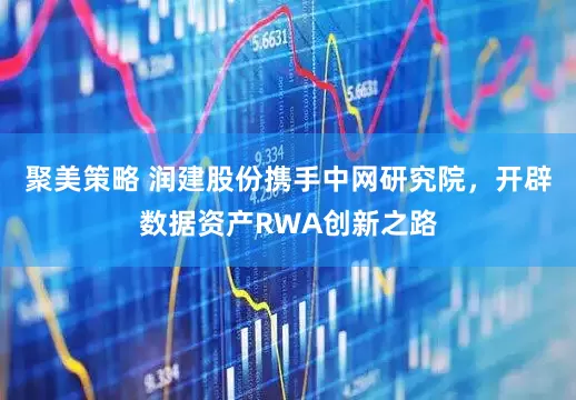 聚美策略 润建股份携手中网研究院，开辟数据资产RWA创新之路