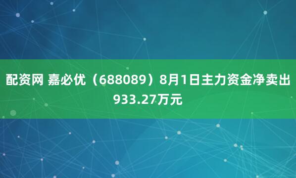配资网 嘉必优（688089）8月1日主力资金净卖出933.27万元