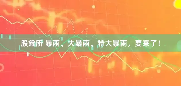 股鑫所 暴雨、大暴雨、特大暴雨，要来了！