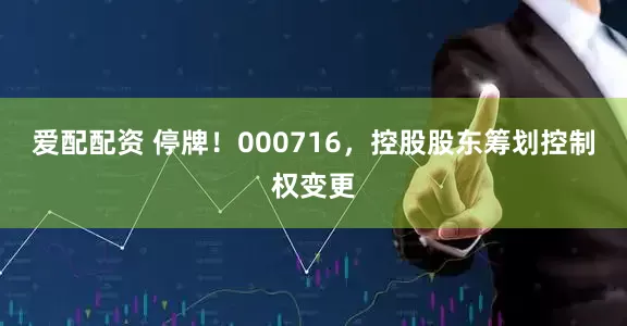 爱配配资 停牌！000716，控股股东筹划控制权变更