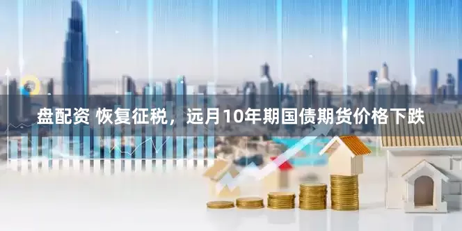 盘配资 恢复征税，远月10年期国债期货价格下跌