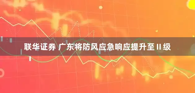 联华证券 广东将防风应急响应提升至Ⅱ级