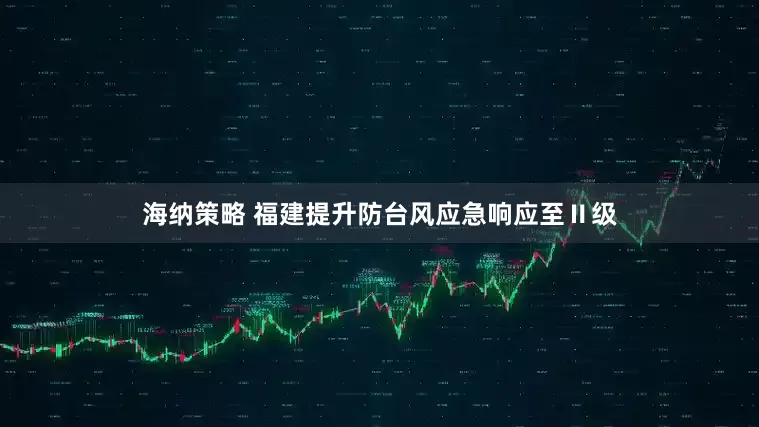 海纳策略 福建提升防台风应急响应至Ⅱ级