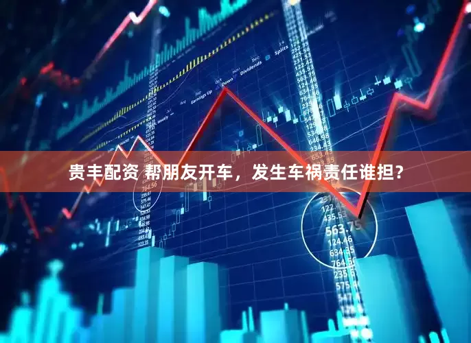 贵丰配资 帮朋友开车，发生车祸责任谁担？