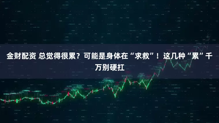 金财配资 总觉得很累？可能是身体在“求救”！这几种“累”千万别硬扛
