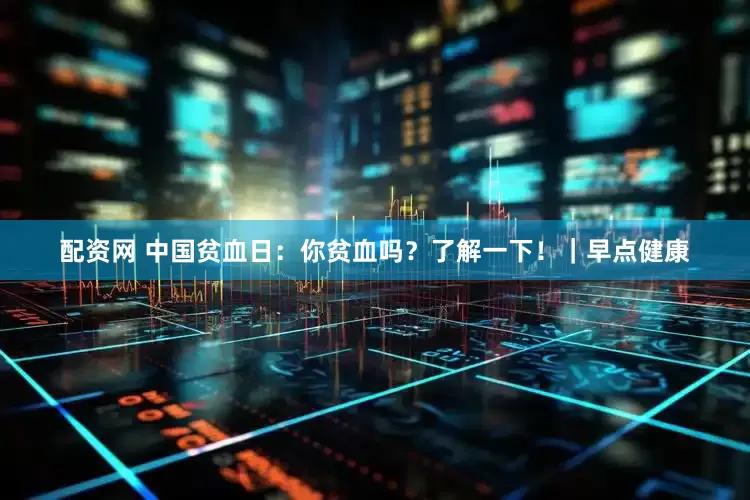 配资网 中国贫血日：你贫血吗？了解一下！｜早点健康